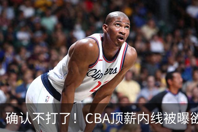 确认不打了！CBA顶薪内线被曝欲离队，加盟广东驰援杜锋成首选？